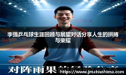李强乒乓球生涯回顾与展望对话分享人生的拼搏与荣耀