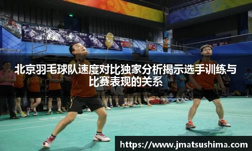 北京羽毛球队速度对比独家分析揭示选手训练与比赛表现的关系