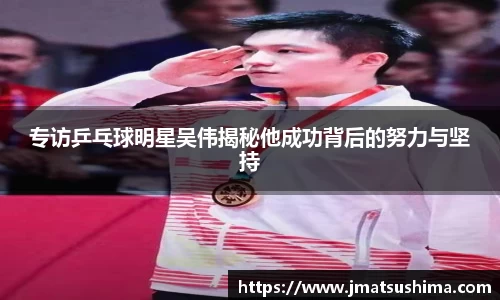 专访乒乓球明星吴伟揭秘他成功背后的努力与坚持